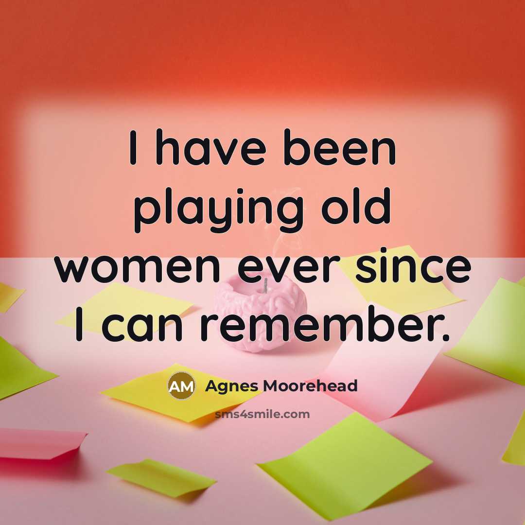 “I have been playing old women ever since I can…” quote by Agnes Moorehead