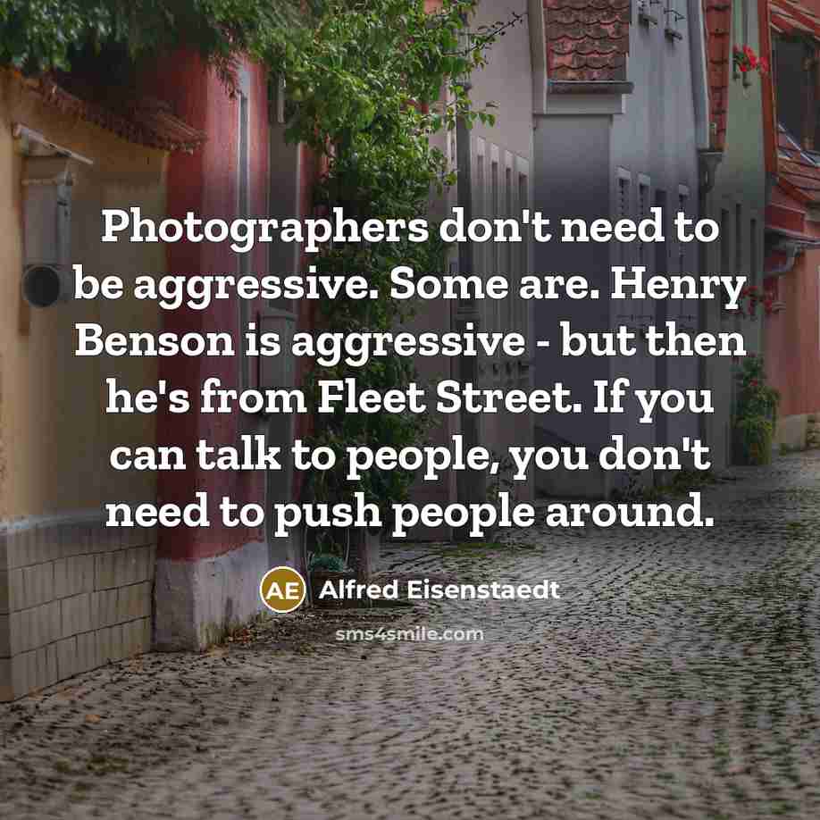 “Photographers don't need to be aggressive. Some are. Henry Benson…” quote by Alfred Eisenstaedt