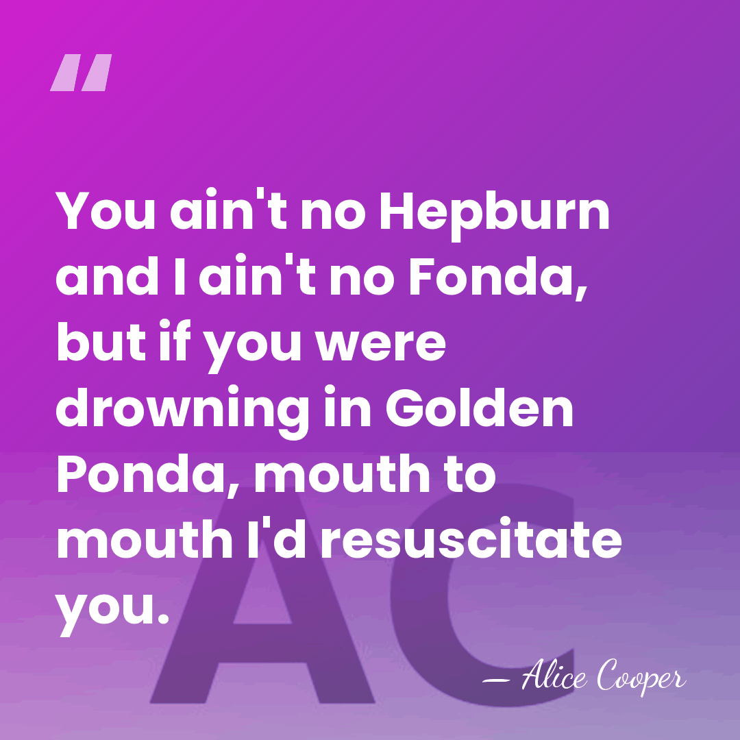 You ain't no Hepburn and I ain't no Fonda, but if you&hellip; - Alice Cooper