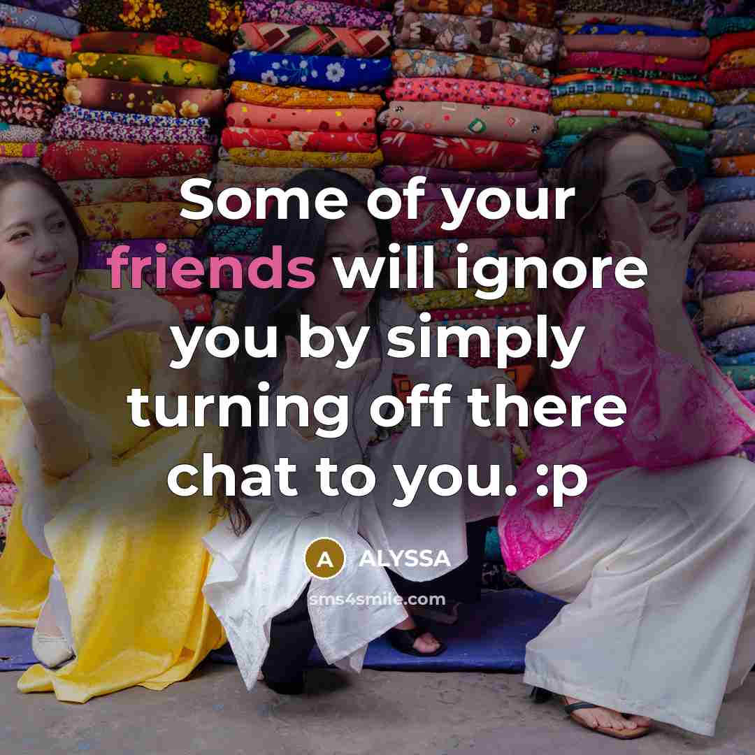 “Some of your friends will ignore you by simply turning off there chat to you. :p” quote by Alyssa