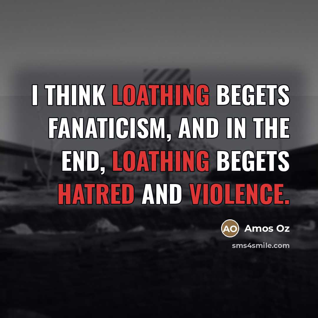 “I think loathing begets fanaticism, and in the end, loathing…” quote by Amos Oz