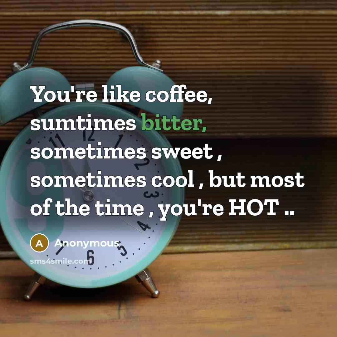 “You're like coffee, sumtimes bitter, sometimes sweet , sometimes cool , but most of the time , you're HOT ..” quote by Anonymous
