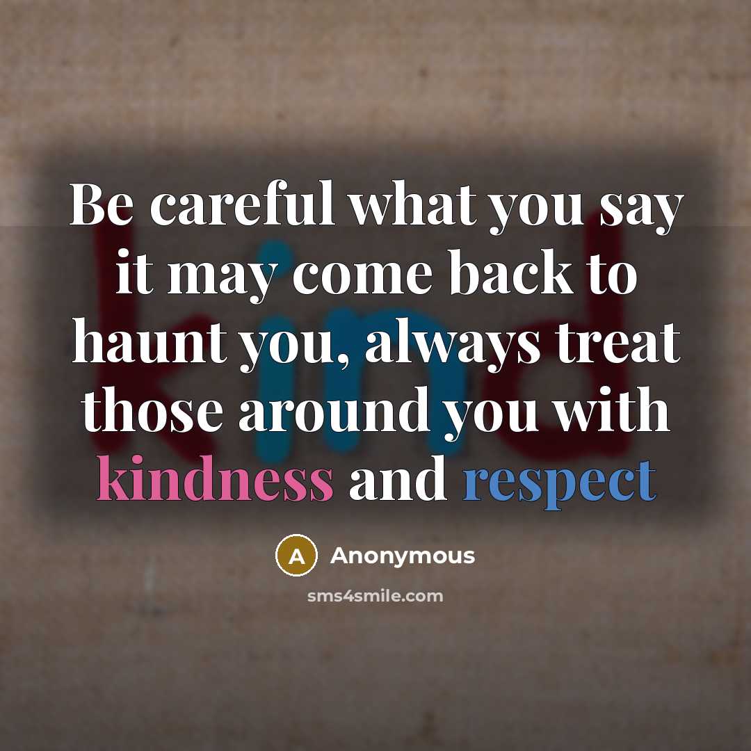 “Be careful what you say it may come back to haunt you, always treat those around you with kindness and respect” quote by Anonymous