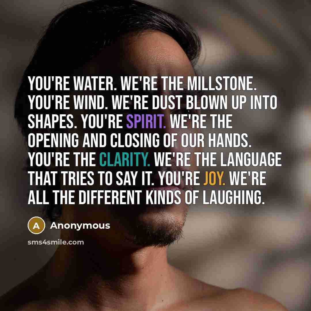“You're water. We're the millstone. You're wind. We're dust blown…” quote by Anonymous