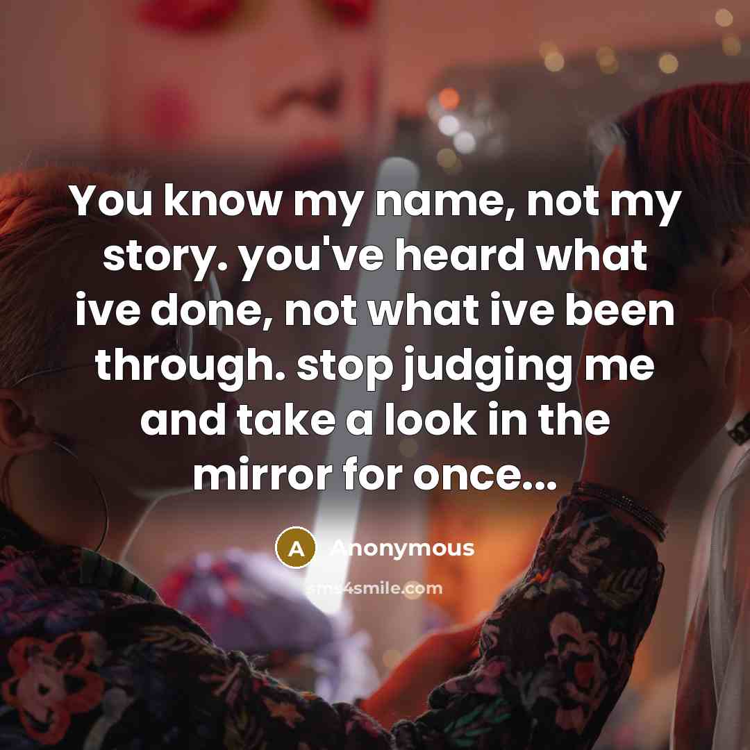 “You know my name, not my story. you've heard what ive done, not what ive been through. stop judging me and take a look in the mirror for once...” quote by Anonymous