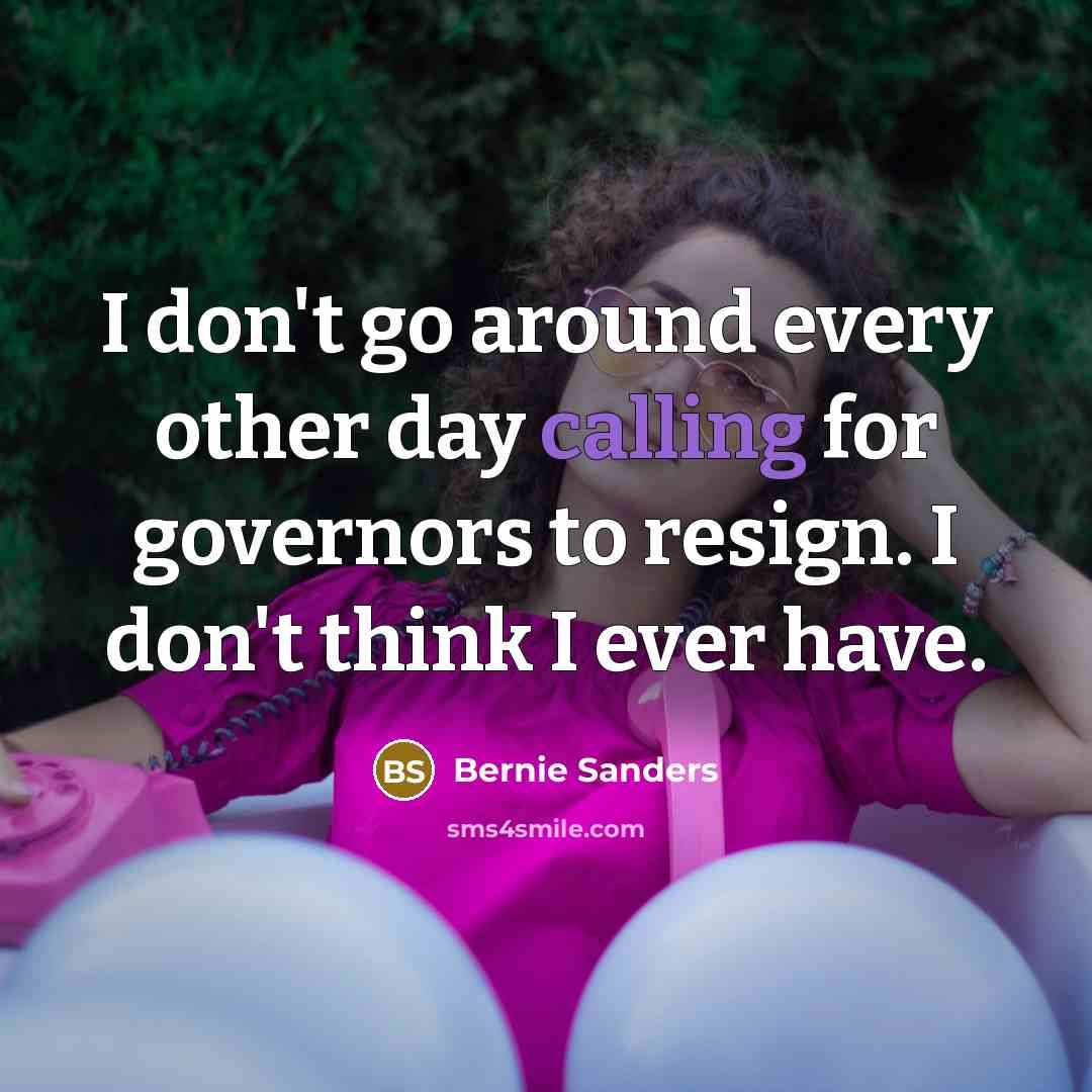 “I don't go around every other day calling for governors…” quote by Bernie Sanders