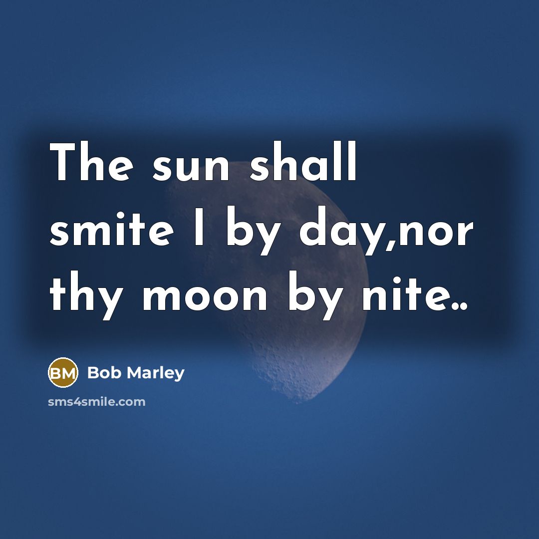 “The sun shall smite I by day,nor thy moon by nite..” quote by Bob Marley
