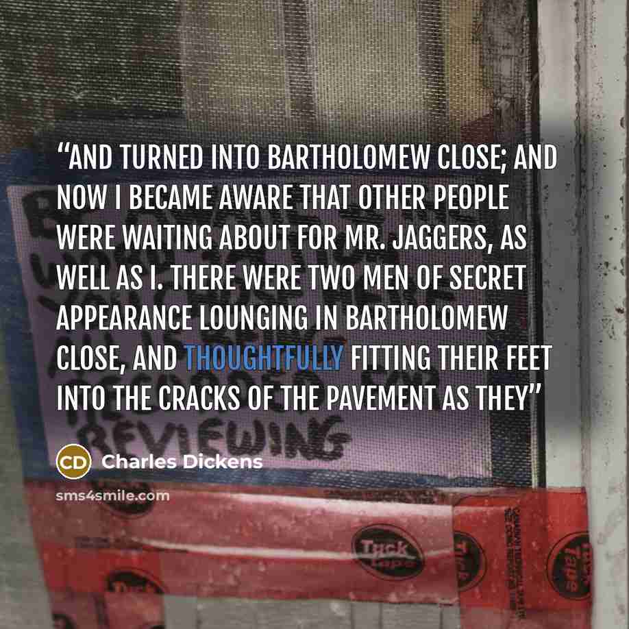 “and turned into Bartholomew Close; and now I became aware that other people were waiting about for Mr. Jaggers, as well as I. There were two men of secret appearance lounging in Bartholomew Close, and thoughtfully fitting their feet into the cracks of the pavement as they” quote by Charles Dickens