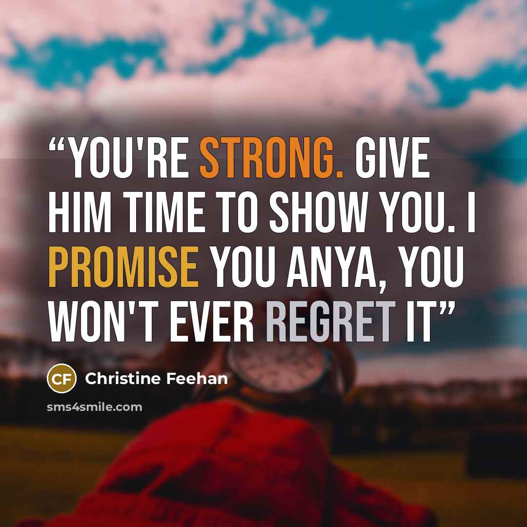 “You're strong. Give him time to show you. I promise you Anya, you won't ever regret it” quote by Christine Feehan