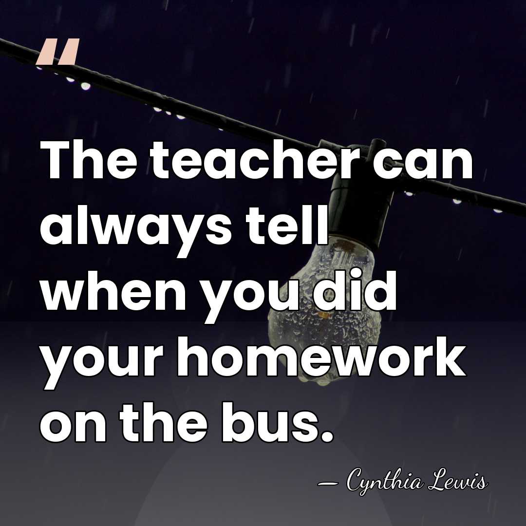 The teacher can always tell when you did your homework on the&hellip; - Cynthia Lewis