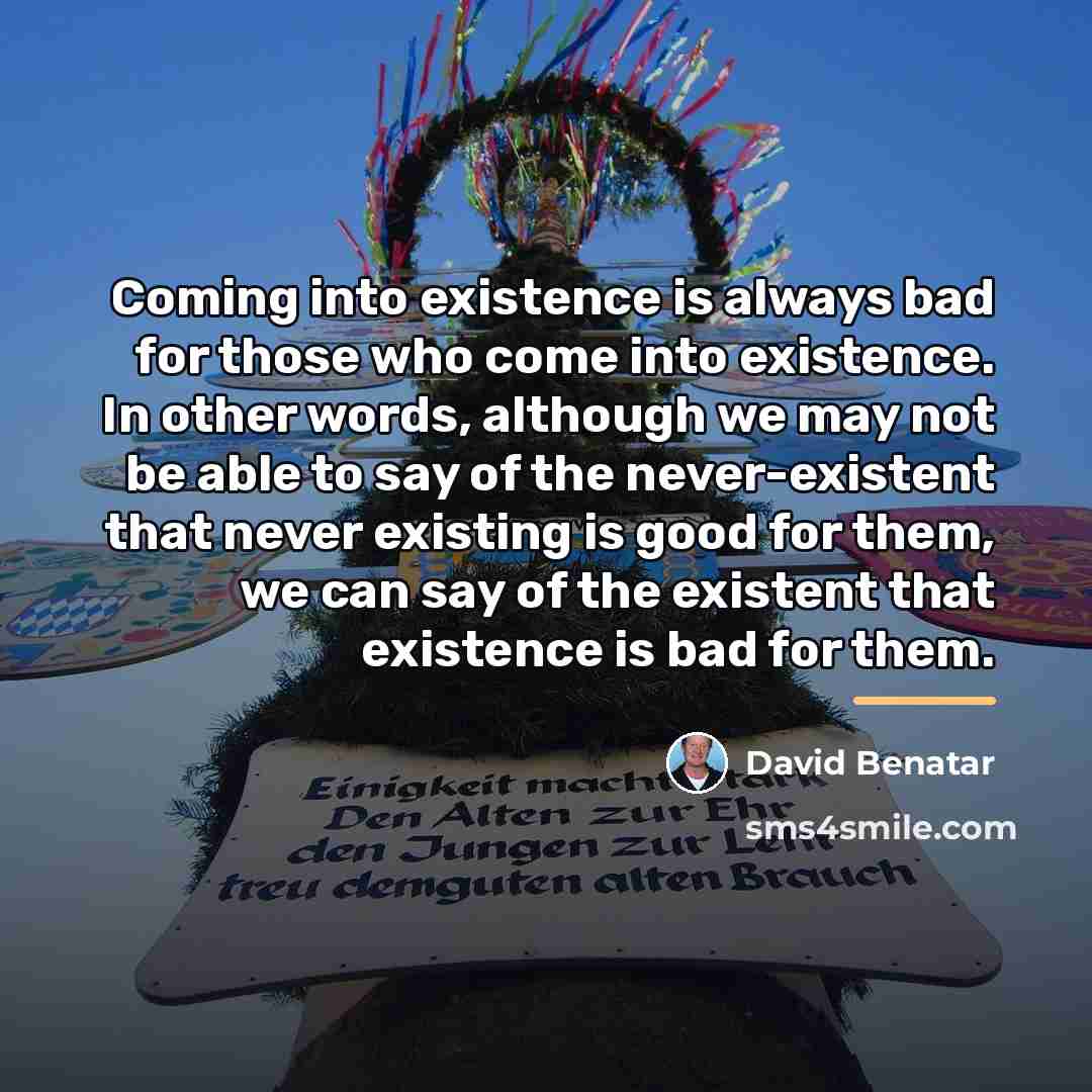 “Coming into existence is always bad for those who come…” quote by David Benatar