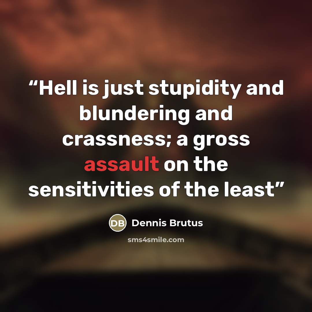 “Hell is just stupidity and blundering and crassness; a gross assault on the sensitivities of the least” quote by Dennis Brutus