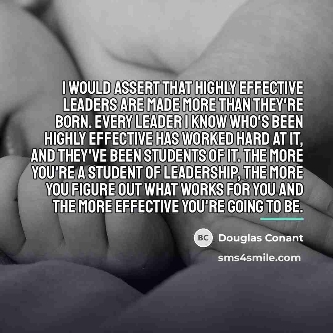 “I would assert that highly effective leaders are made more…” quote by Douglas Conant
