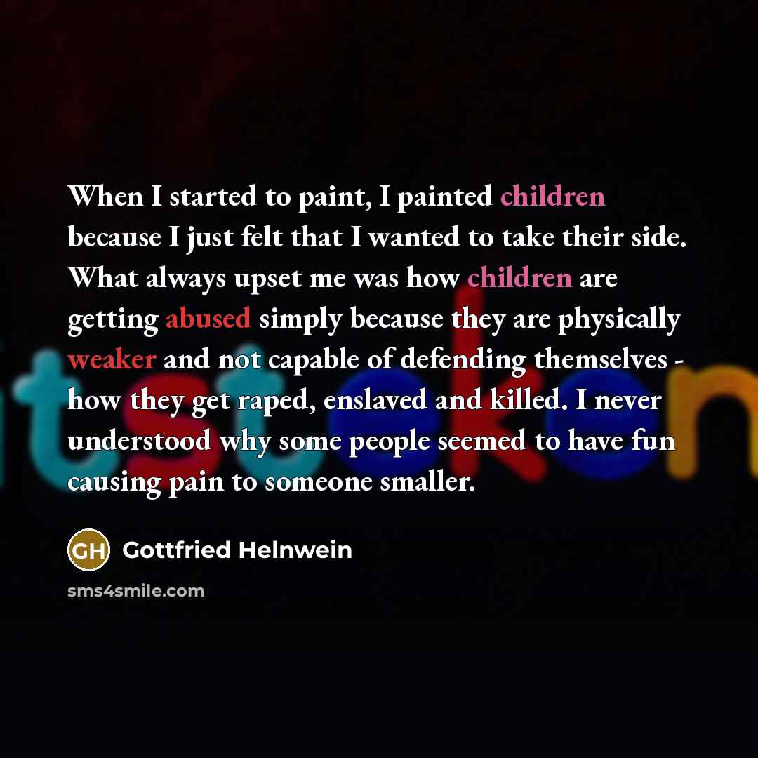 “When I started to paint, I painted children because I just felt that I wanted to take their side. What always upset me was how children are getting abused simply because they are physically weaker and not capable of defending themselves - how they get raped, enslaved and killed. I never understood…” quote by Gottfried Helnwein