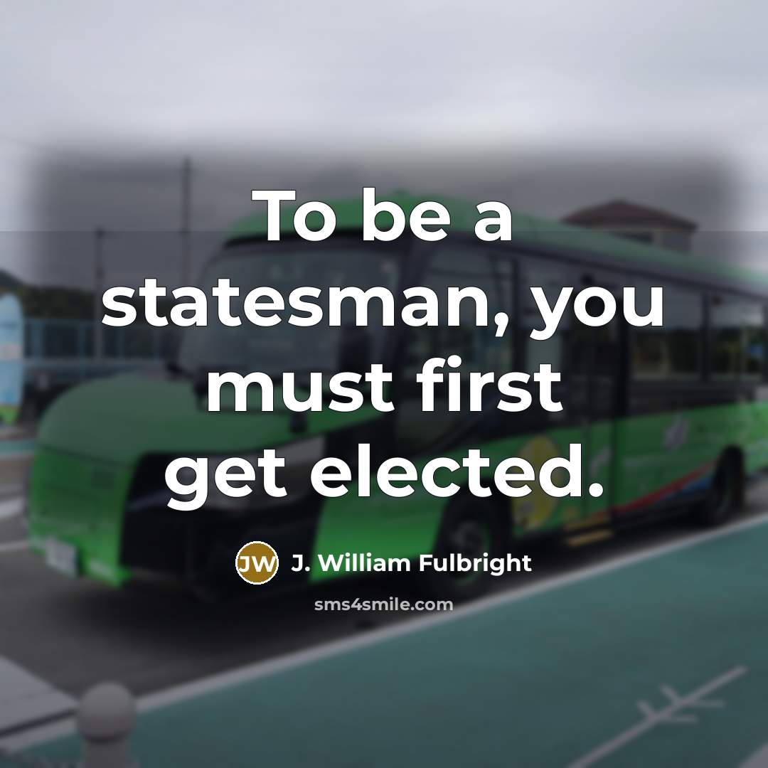 “To be a statesman, you must first get elected.…” quote by J. William Fulbright