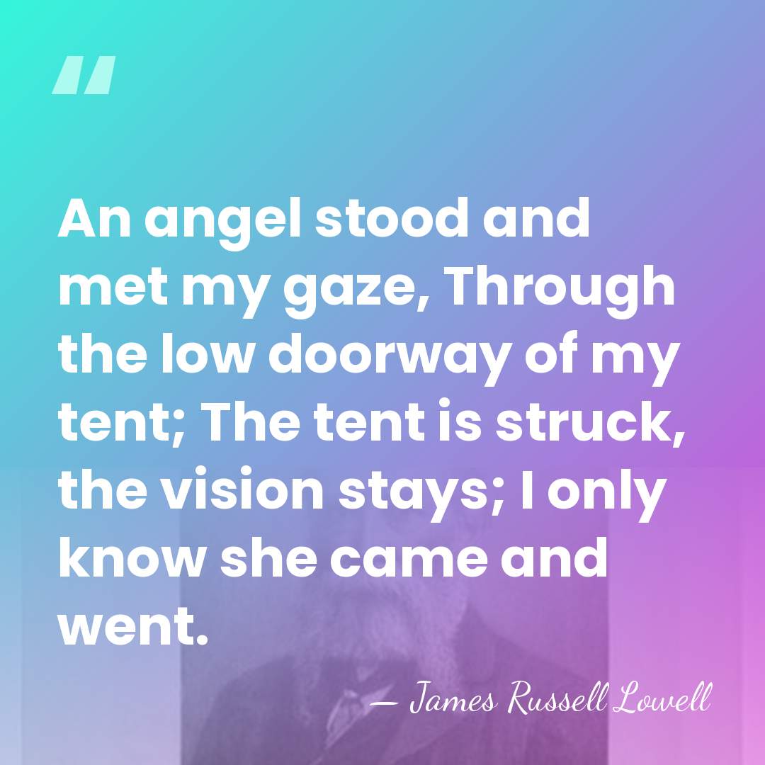 An angel stood and met my gaze, Through the low doorway of&hellip; - James Russell Lowell