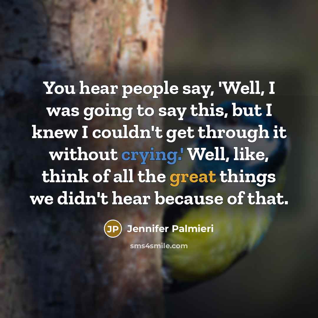 “You hear people say, 'Well, I was going to say this, but I knew I couldn't get through it without crying.' Well, like, think of all the great things we didn't hear because of that.” quote by Jennifer Palmieri