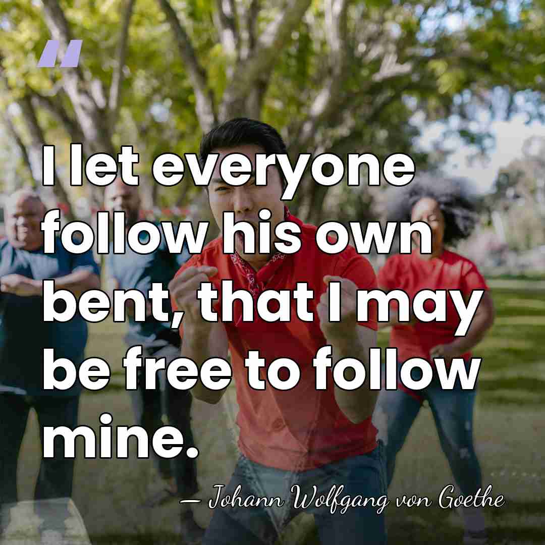 I let everyone follow his own bent, that I may be free&hellip; - Johann Wolfgang von Goethe
