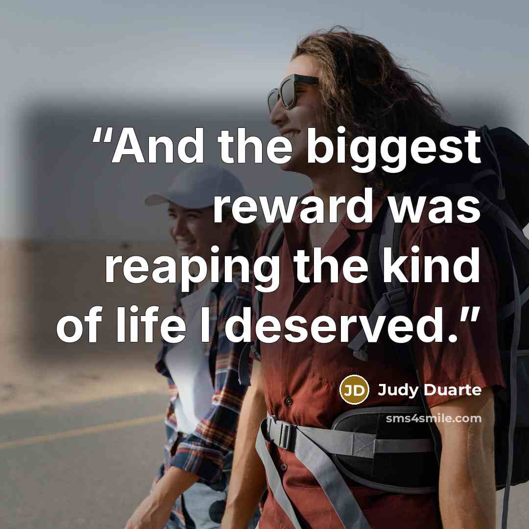 “And the biggest reward was reaping the kind of life I deserved.” quote by Judy Duarte