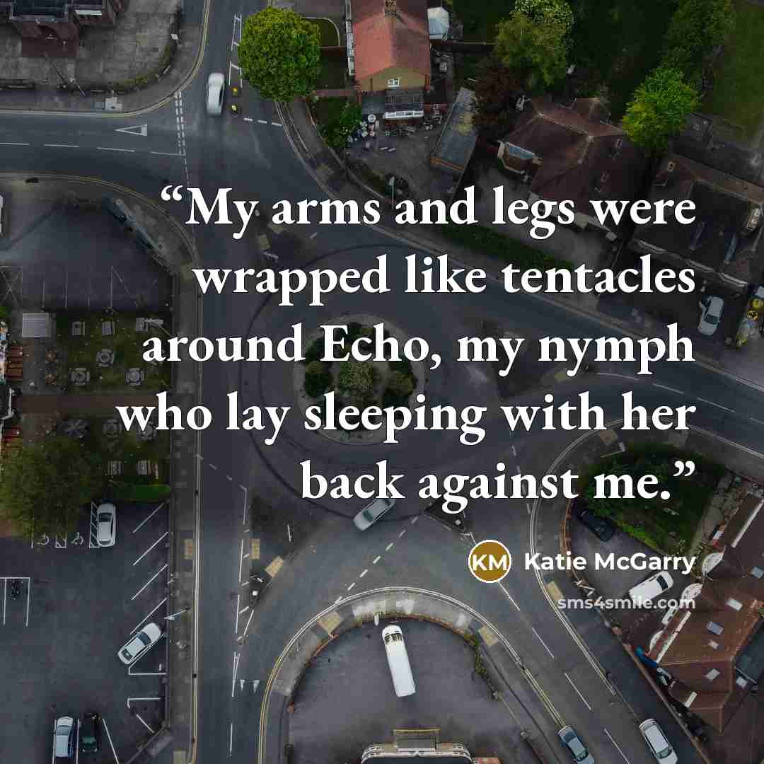 “My arms and legs were wrapped like tentacles around Echo, my nymph who lay sleeping with her back against me.” quote by Katie McGarry