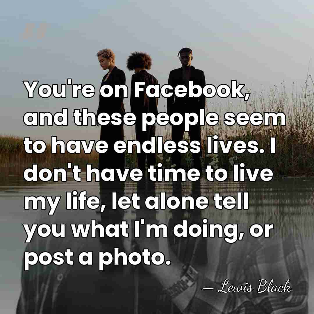 You're on Facebook, and these people seem to have endless lives. I&hellip; - Lewis Black