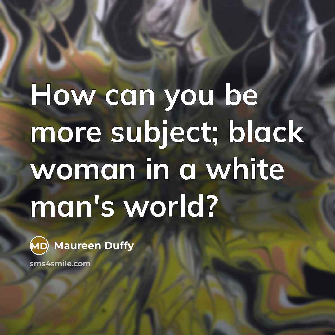 “How can you be more subject; black woman in a…” quote by Maureen Duffy