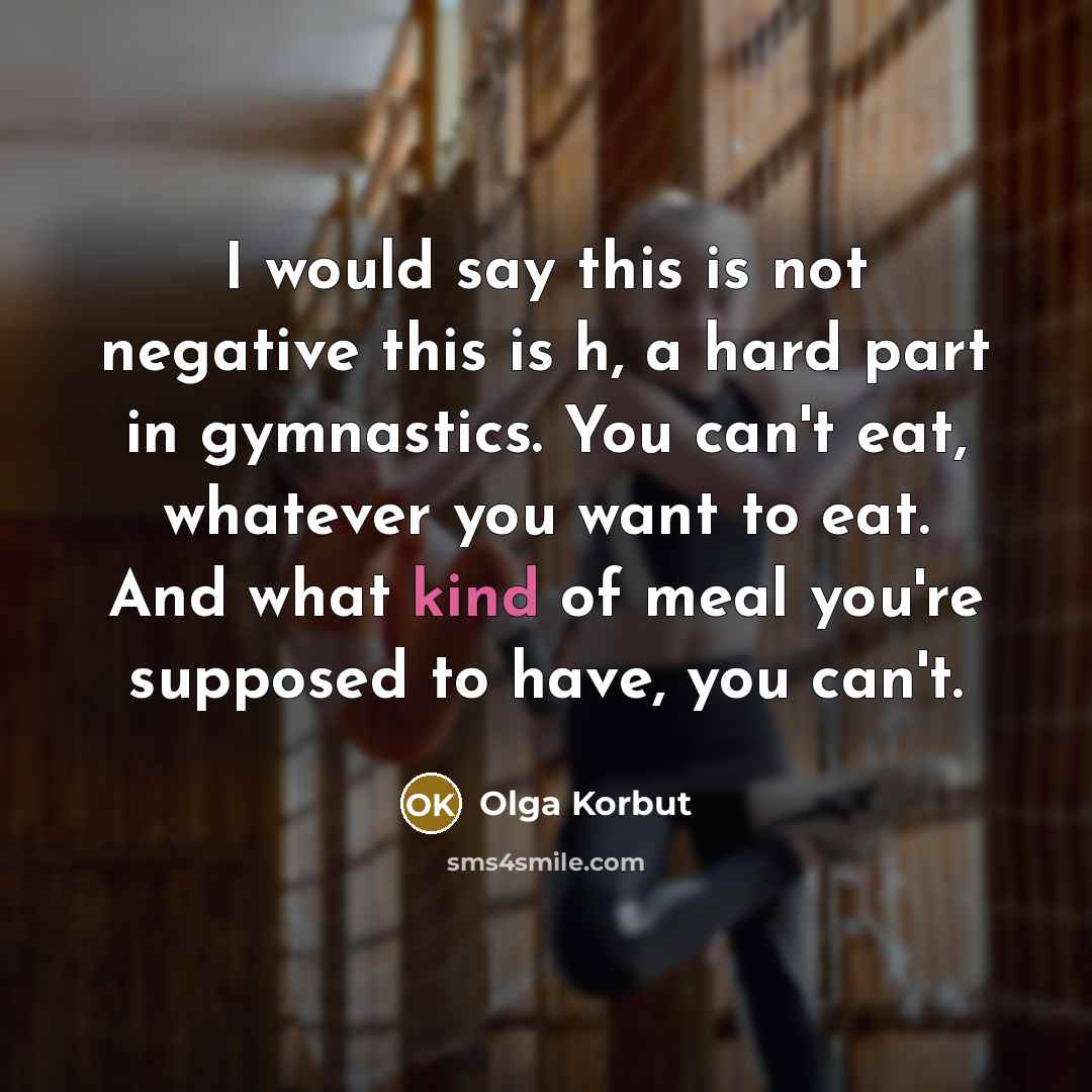 “I would say this is not negative this is h,…” quote by Olga Korbut