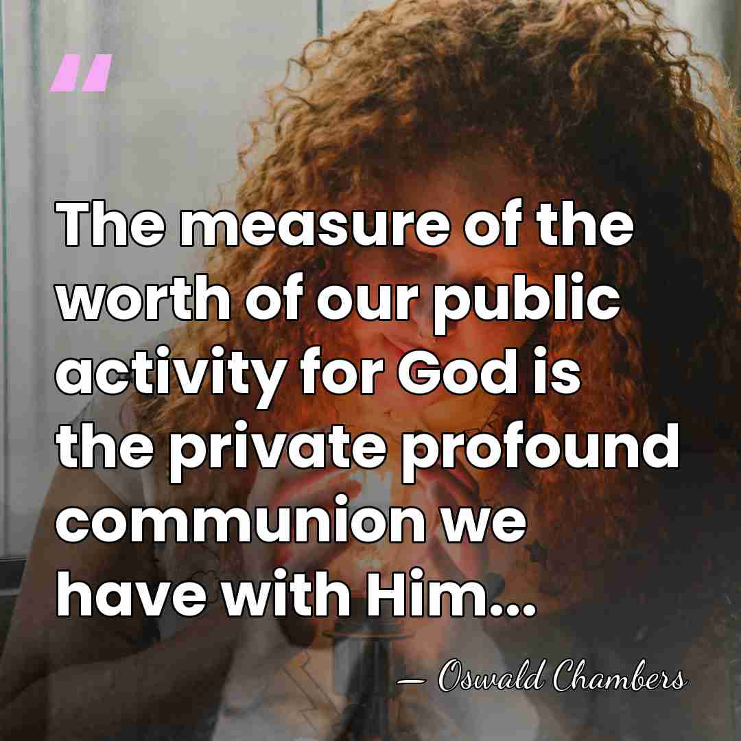 The measure of the worth of our public activity for God is&hellip; - Oswald Chambers