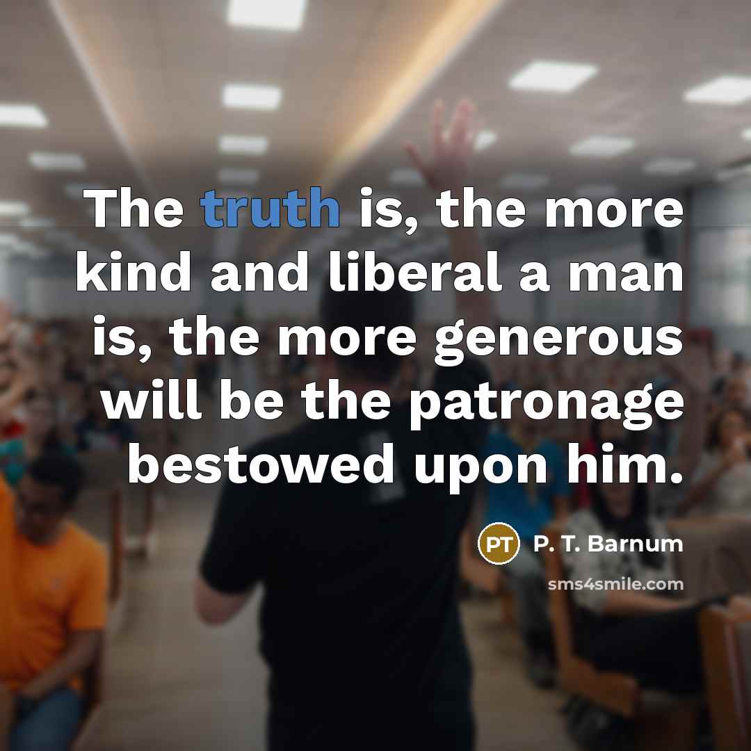 “The truth is, the more kind and liberal a man…” quote by P. T. Barnum