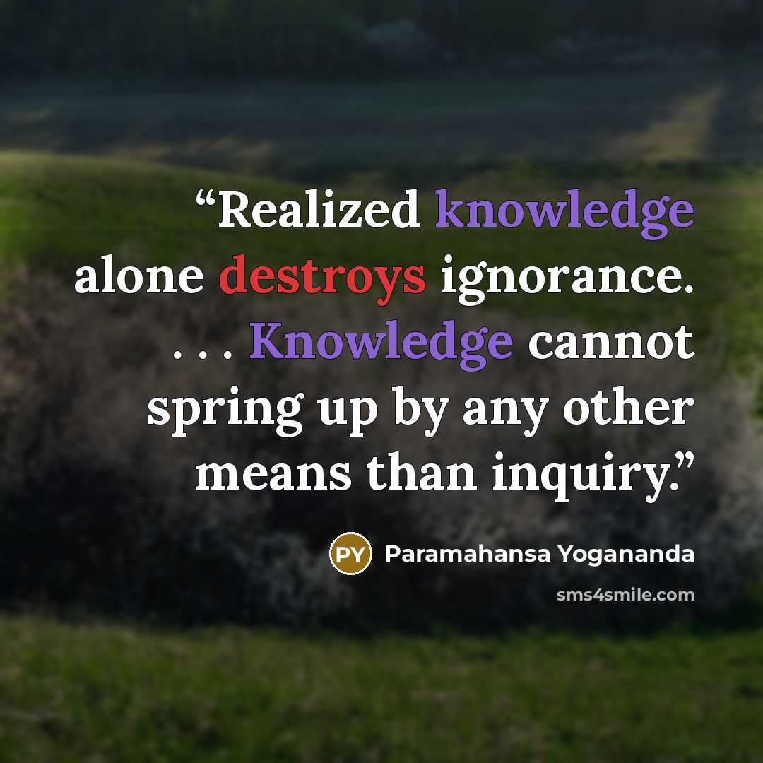 “Realized knowledge alone destroys ignorance. . . . Knowledge cannot spring up by any other means than inquiry.” quote by Paramahansa Yogananda