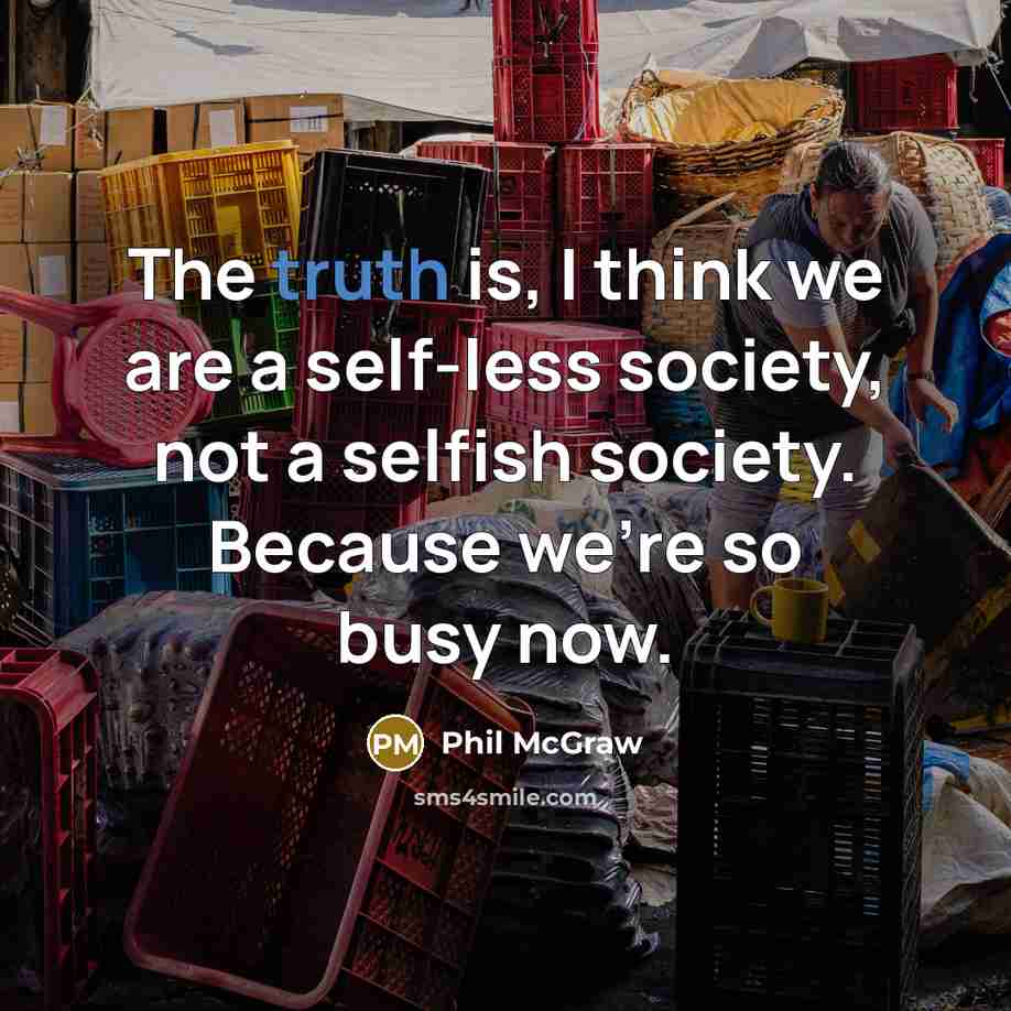 “The truth is, I think we are a self-less society,…” quote by Phil McGraw