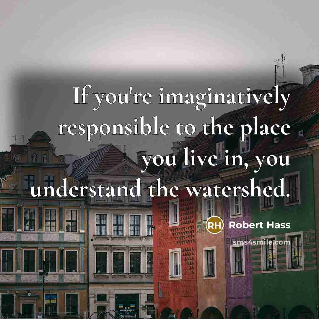 “If you're imaginatively responsible to the place you live in,…” quote by Robert Hass