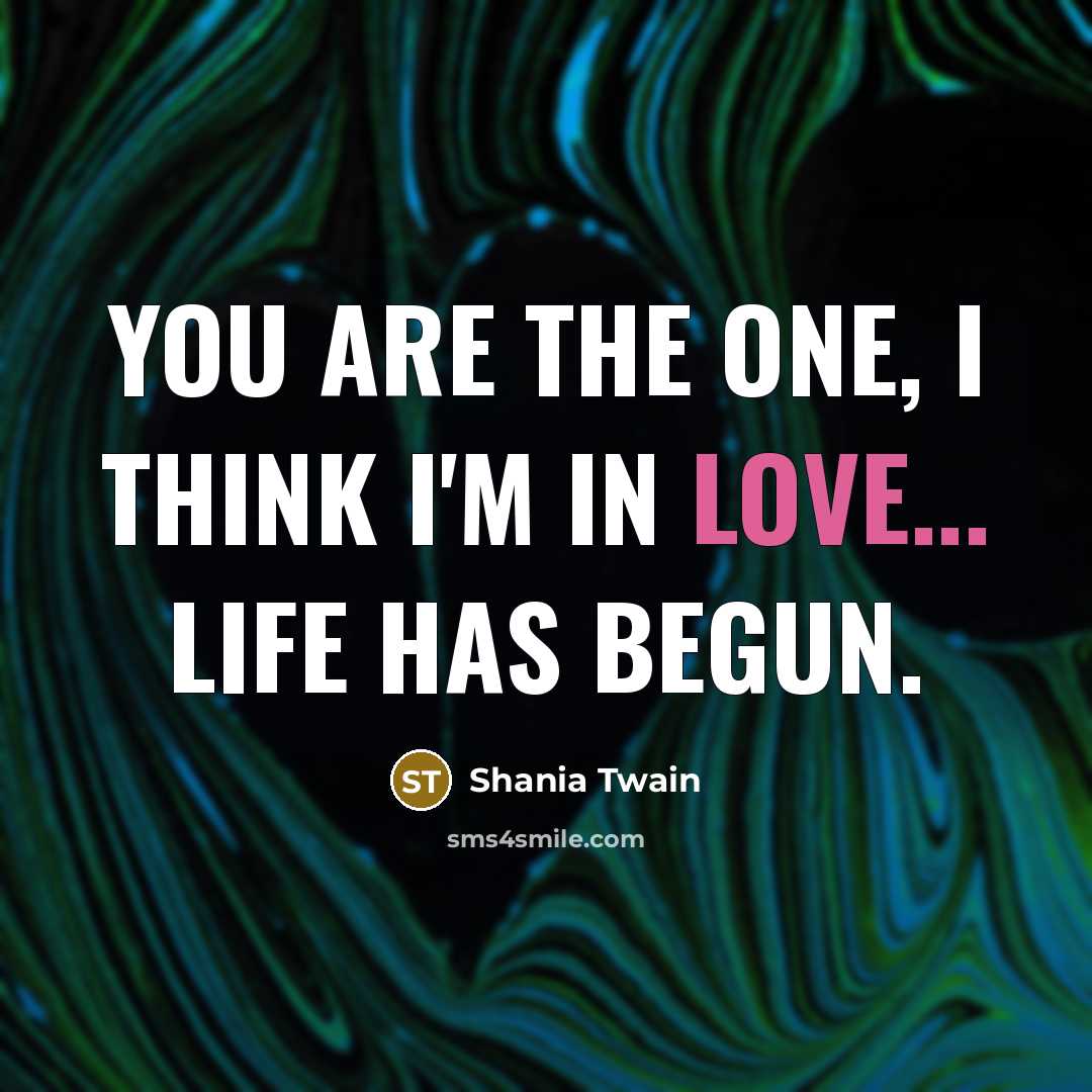“You are the one, I think I'm in love... life has begun.” quote by Shania Twain