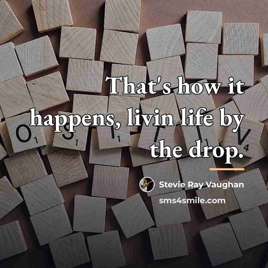 “That's how it happens, livin life by the drop.…” quote by Stevie Ray Vaughan