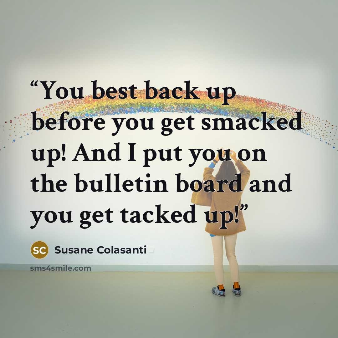 “You best back up before you get smacked up! And I put you on the bulletin board and you get tacked up!” quote by Susane Colasanti