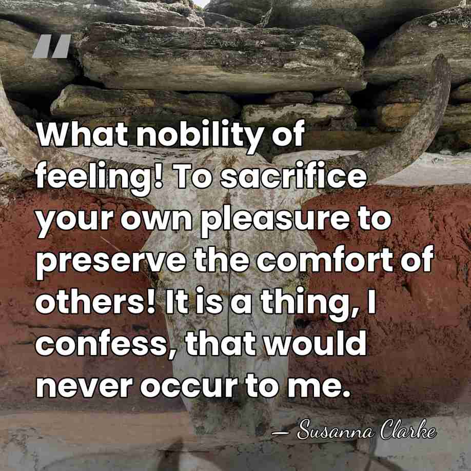 What nobility of feeling! To sacrifice your own pleasure to preserve the&hellip; - Susanna Clarke