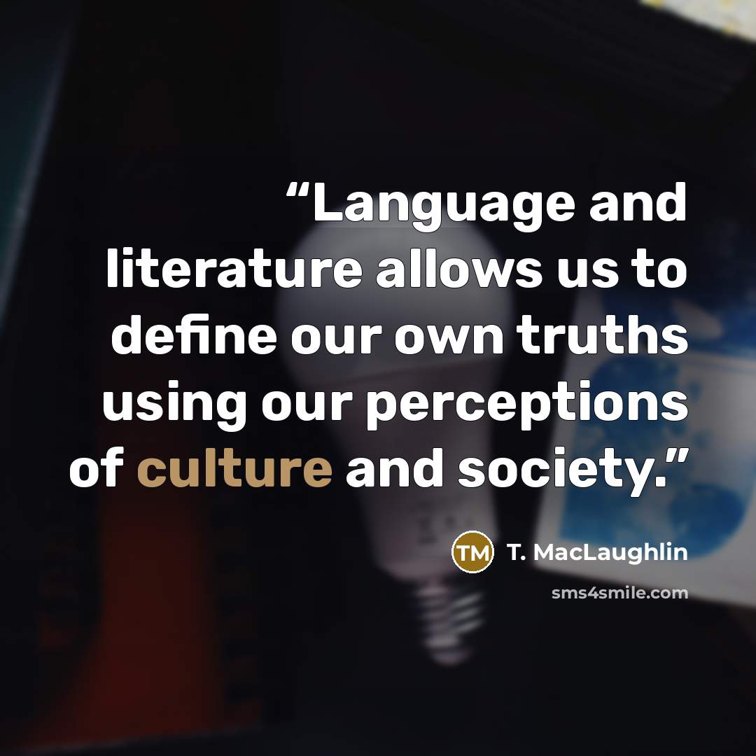 “Language and literature allows us to define our own truths using our perceptions of culture and society.” quote by T. MacLaughlin