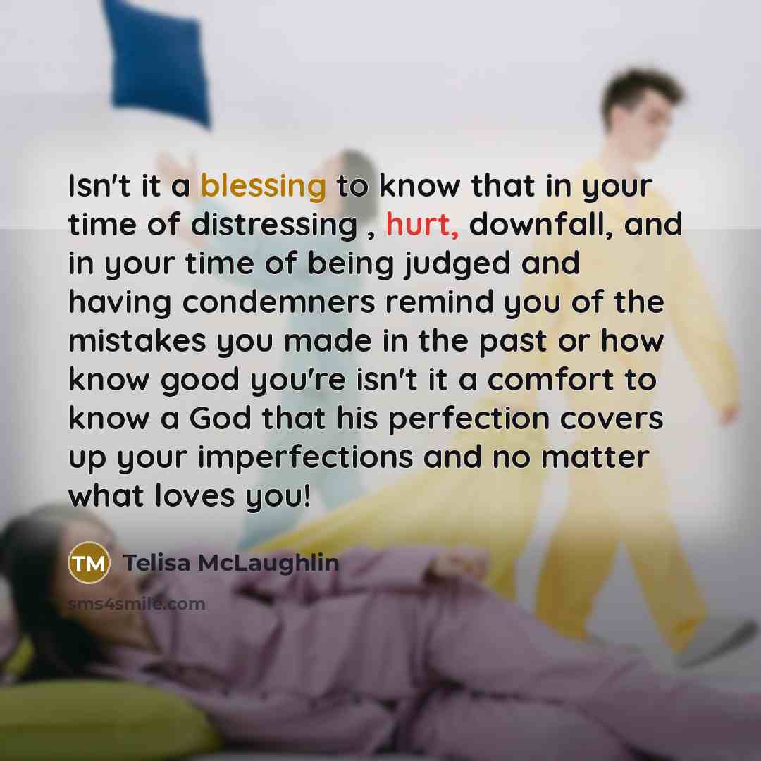“Isn't it a blessing to know that in your time of distressing , hurt, downfall, and in your time of being judged and having condemners remind you of the mistakes you made in the past or how know good you're isn't it a comfort to know a God that his perfection covers up your imperfections and no…” quote by Telisa McLaughlin