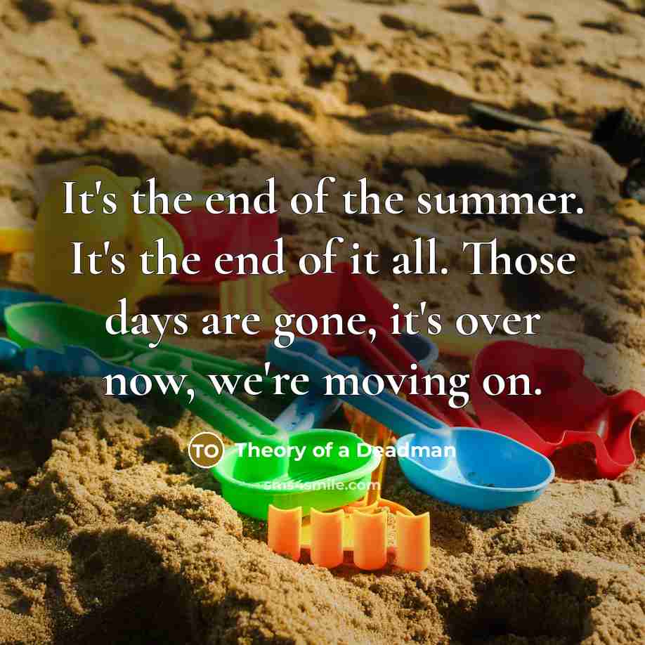 “It's the end of the summer. It's the end of it all. Those days are gone, it's over now, we're moving on.” quote by Theory of a Deadman