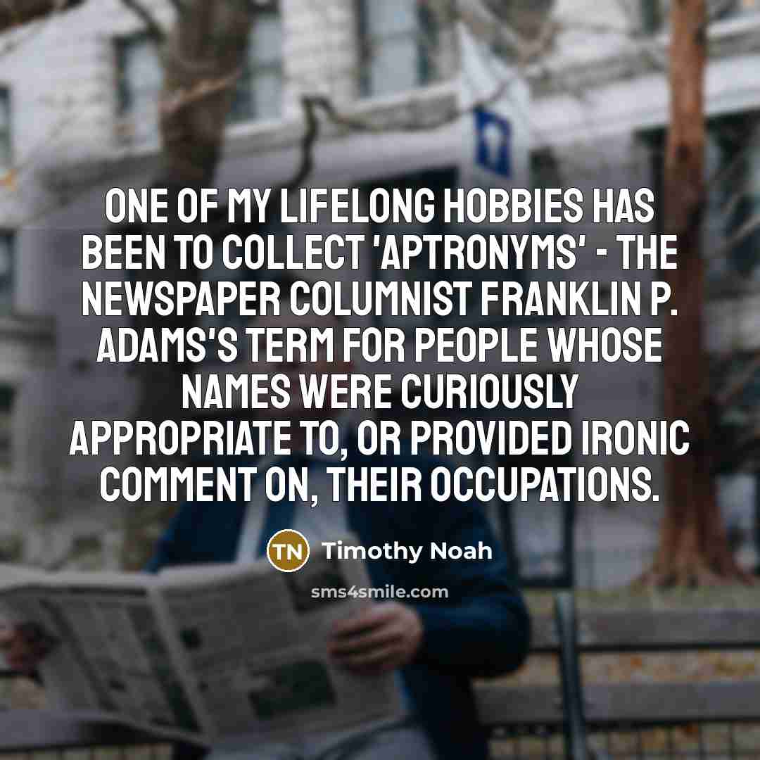 “One of my lifelong hobbies has been to collect 'aptronyms'…” quote by Timothy Noah