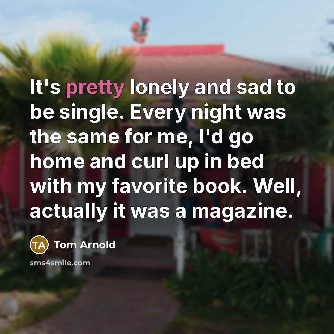 “It's pretty lonely and sad to be single. Every night…” quote by Tom Arnold