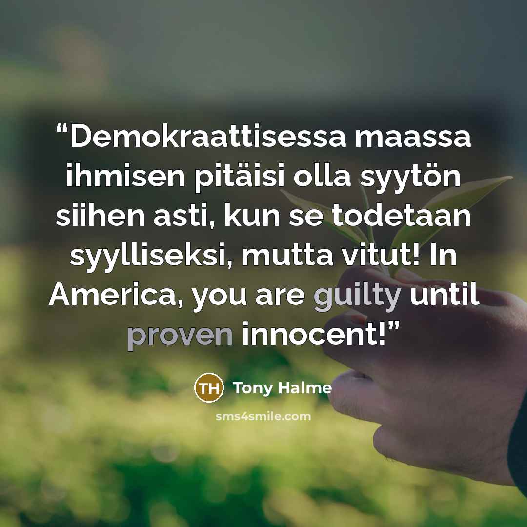 “Demokraattisessa maassa ihmisen pitäisi olla syytön siihen asti, kun se todetaan syylliseksi, mutta vitut! In America, you are guilty until proven innocent!” quote by Tony Halme