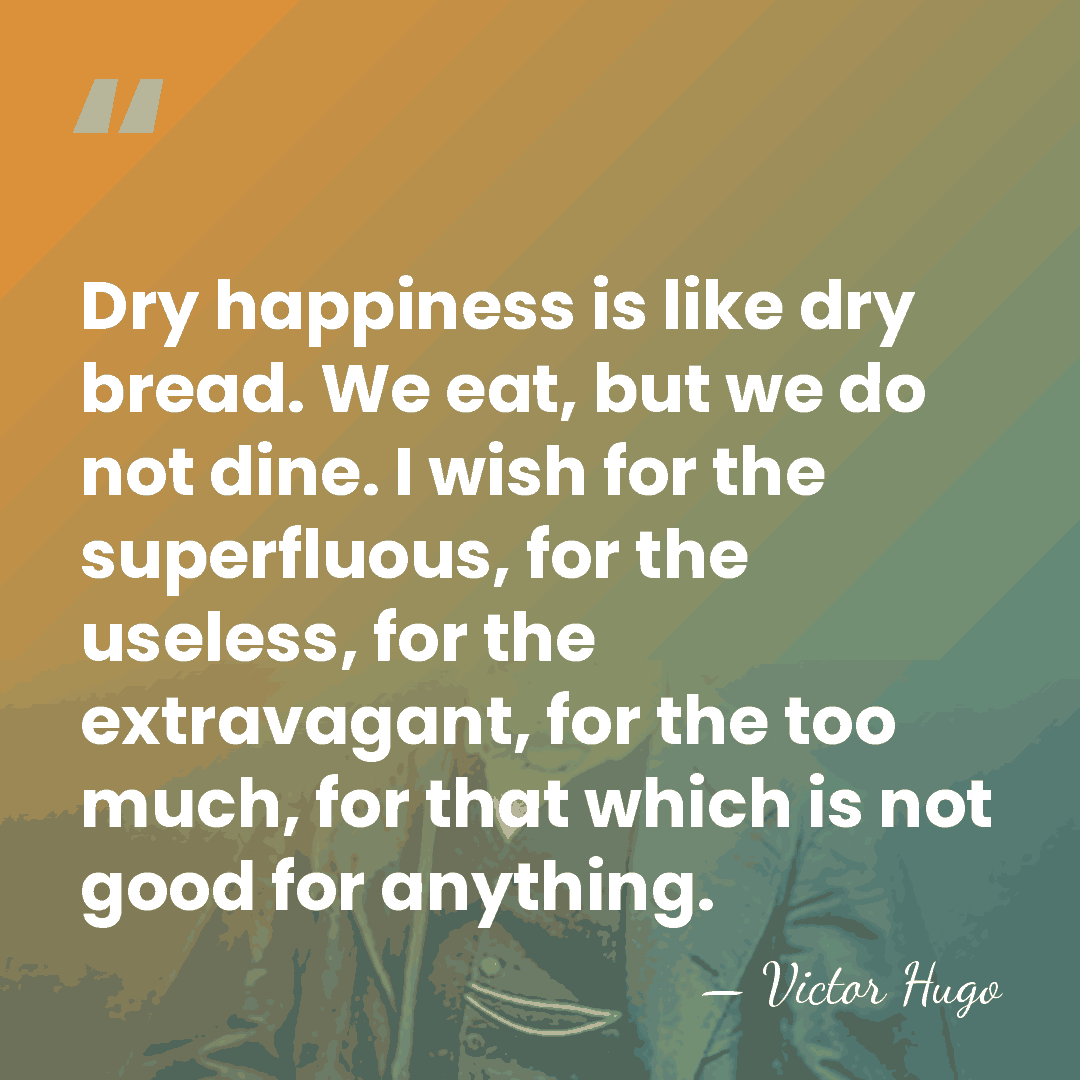 Dry happiness is like dry bread. We eat, but we do not&hellip; - Victor Hugo