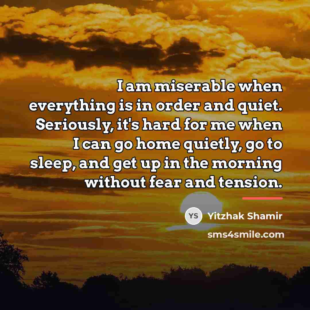 “I am miserable when everything is in order and quiet.…” quote by Yitzhak Shamir
