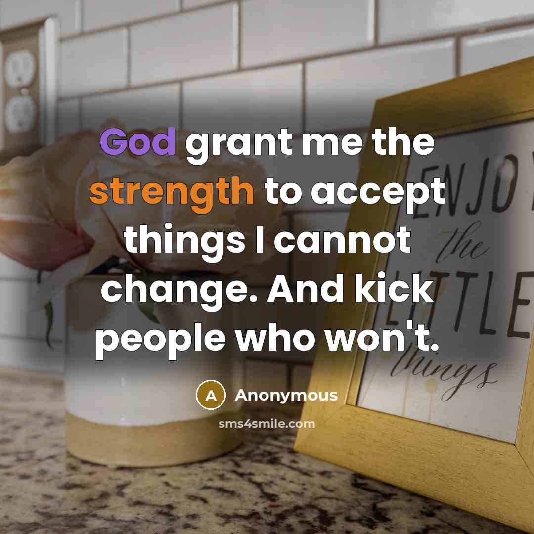 “God grant me the strength to accept things I cannot change. And kick people who won't.” quote by Anonymous