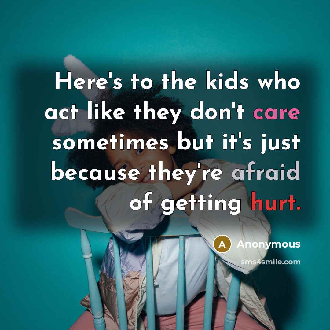 “Here's to the kids who act like they don't care sometimes but it's just because they're afraid of getting hurt.” quote by Anonymous