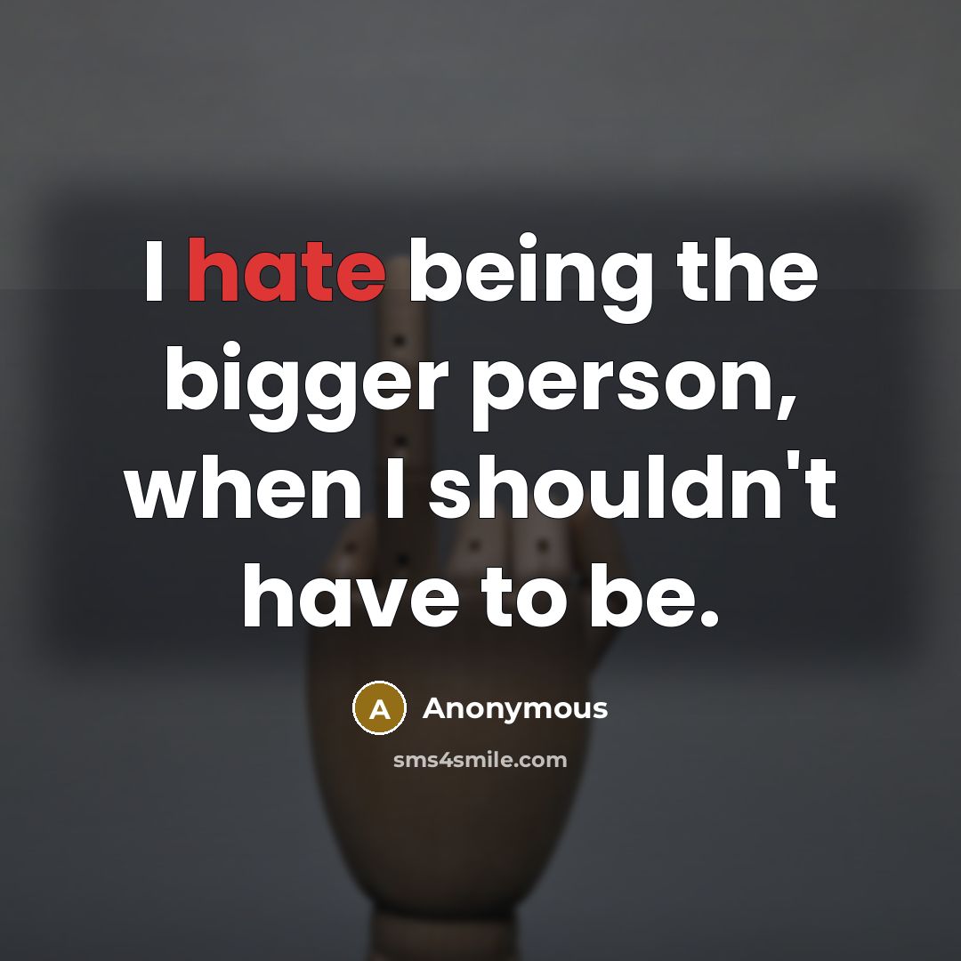 “I hate being the bigger person, when I shouldn't have…” quote by Anonymous