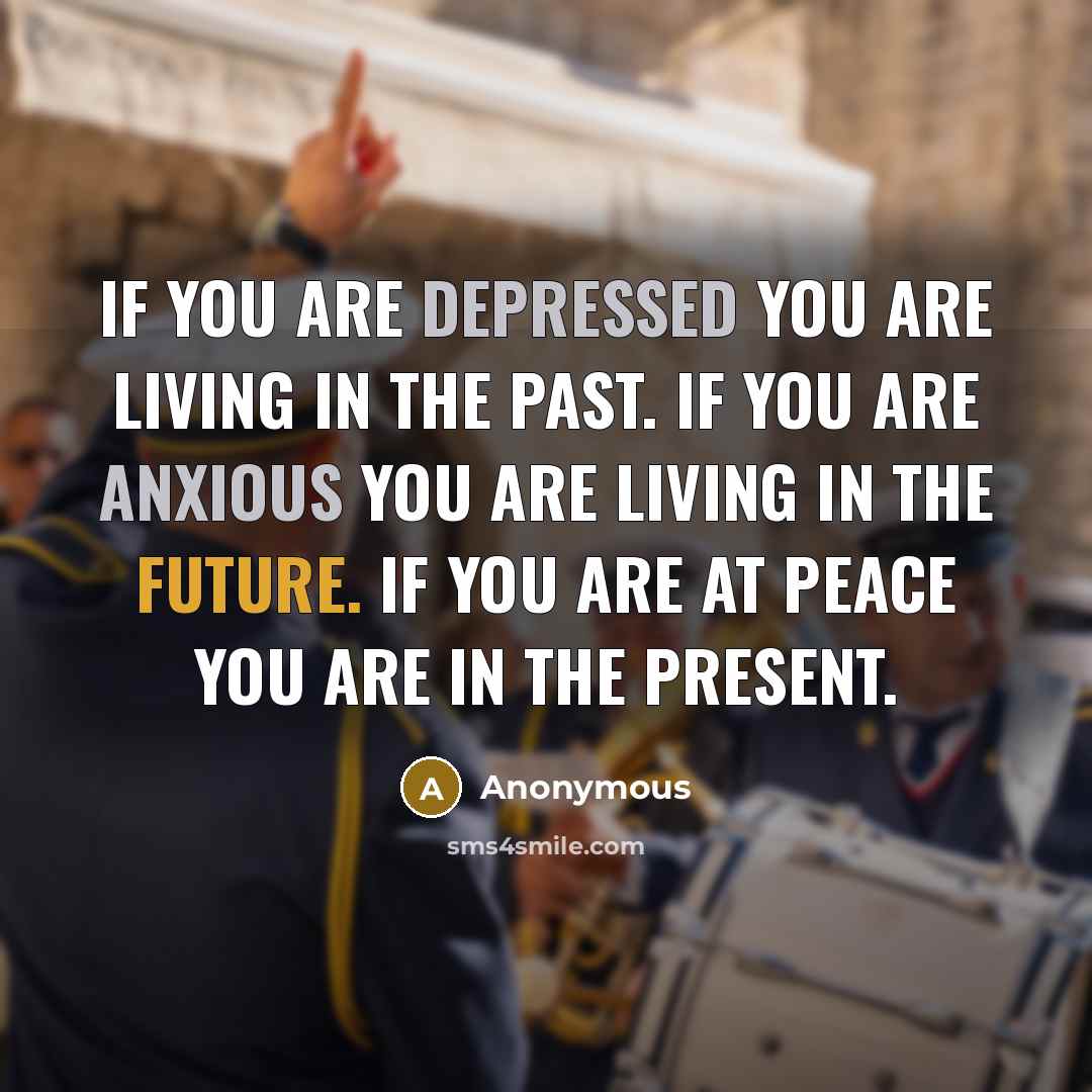 “If you are depressed you are living in the past. If you are anxious you are living in the future. If you are at peace you are in the present.” quote by Anonymous