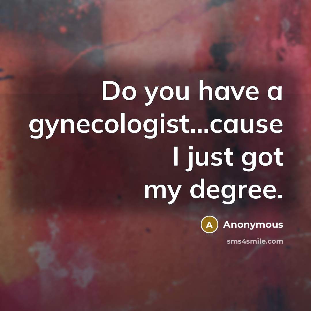 “Do you have a gynecologist...cause I just got my degree.…” quote by Anonymous