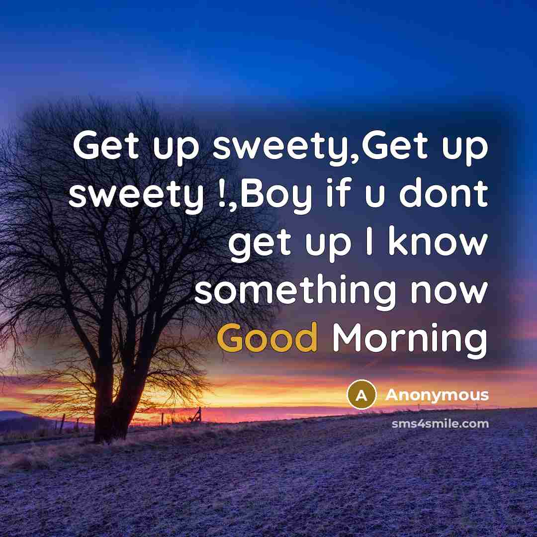 “Get up sweety,Get up sweety !,Boy if u dont get up I know something now Good Morning” quote by Anonymous
